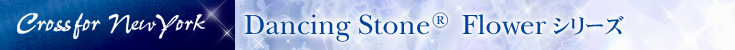 Crossfor New York Dacing Stone Flowerシリーズ
