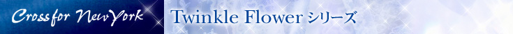 Crossfor New York Twinkle Flowerシリーズ