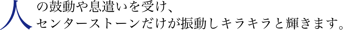 人の鼓動や息遣いを受け、センターストーンだけが振動しキラキラと輝きます。